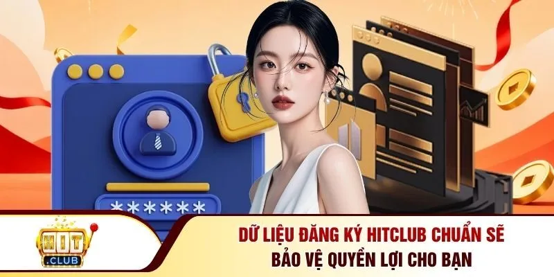 Dữ liệu đăng ký Hitclub chuẩn sẽ bảo vệ quyền lợi cho bạn